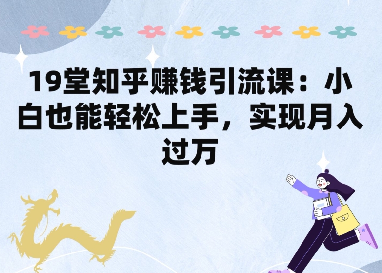 19堂知乎赚钱引流课：小白也能轻松上手，实现月入过W-沐羽项目网