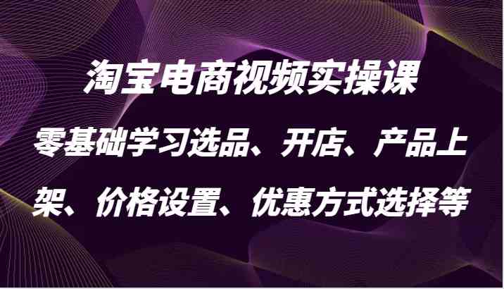 淘宝电商视频实操课，零基础学习选品、开店、产品上架、价格设置、优惠方式选择等-沐羽项目网