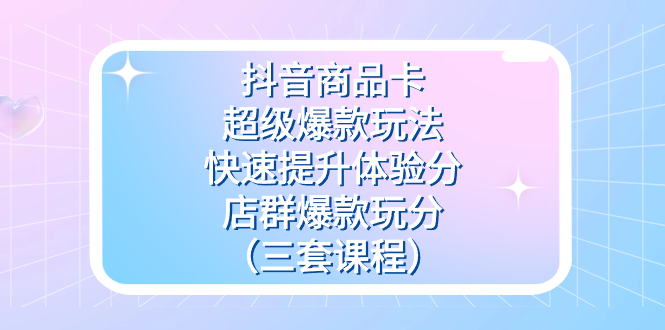 抖音商品卡-超级爆款玩法+快速提升体验分+店群爆款玩分（三套课程）-沐羽项目网