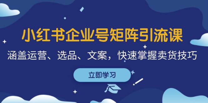 小红书企业号矩阵引流课，涵盖运营、选品、文案，快速掌握卖货技巧-沐羽项目网