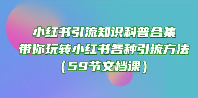 小红书引流知识科普合集，带你玩转小红书各种引流方法（59节文档课）-沐羽项目网