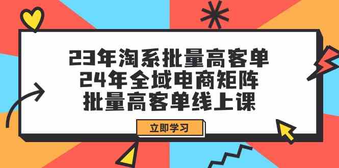 23年淘系批量高客单+24年全域电商矩阵，批量高客单线上课（109节课）-沐羽项目网