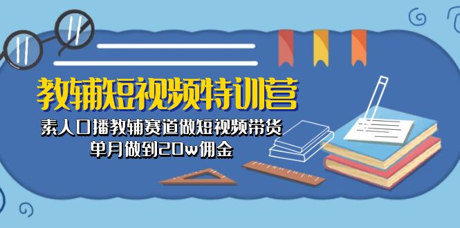 （10801期）教辅-短视频特训营： 素人口播教辅赛道做短视频带货，单月做到20w佣金-沐羽项目网