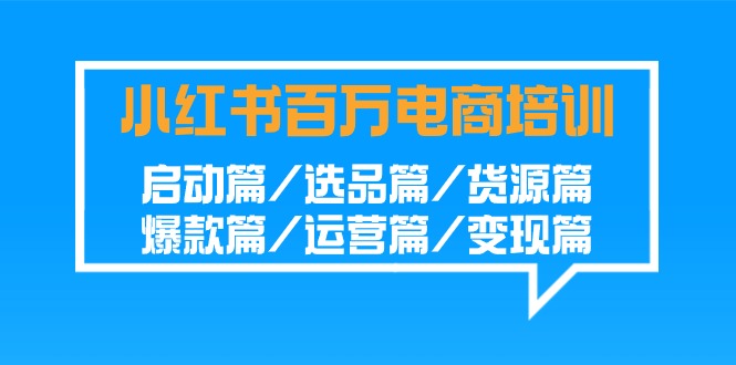 小红书百万电商培训班：启动篇/选品篇/货源篇/爆款篇/运营篇/变现篇-沐羽项目网