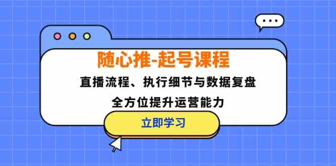随心推起号课程：直播流程、执行细节与数据复盘，全方位提升运营能力-沐羽项目网