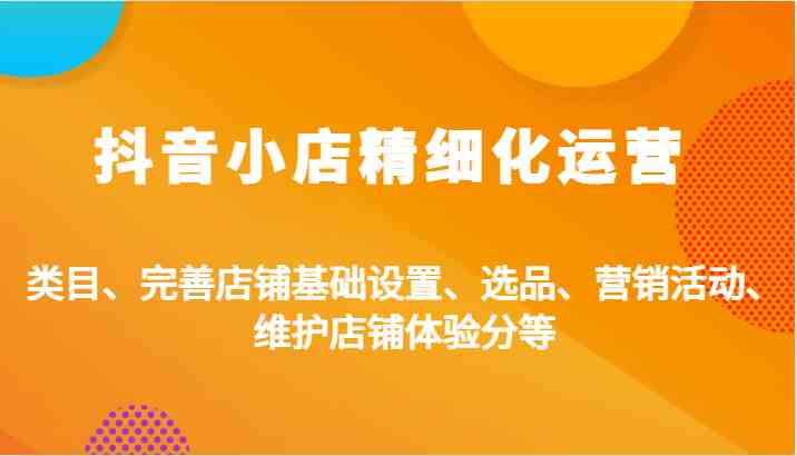 抖音小店精细化运营：类目、完善店铺基础设置、选品、营销活动、维护店铺体验分等-沐羽项目网
