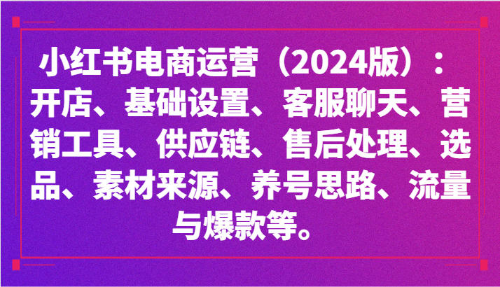 小红书电商运营（2024版）：开店、设置、供应链、选品、素材、养号、流量与爆款等-沐羽项目网