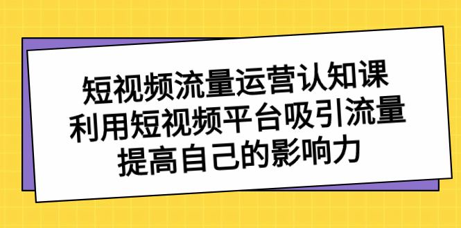 短视频流量-运营认知课，利用短视频平台吸引流量，提高自己的影响力-沐羽项目网