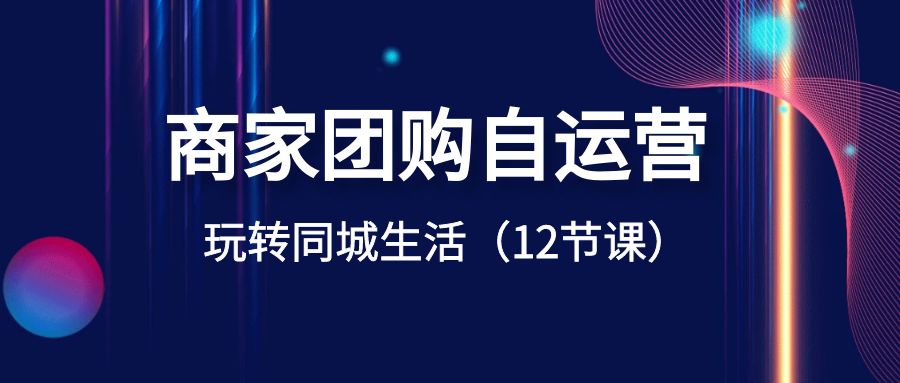 商家团购自运营-玩转同城生活（12节课）-沐羽项目网