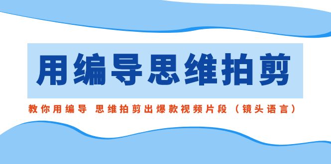 用编导的思维拍剪，教你用编导 思维拍剪出爆款视频片段（镜头语言）-沐羽项目网