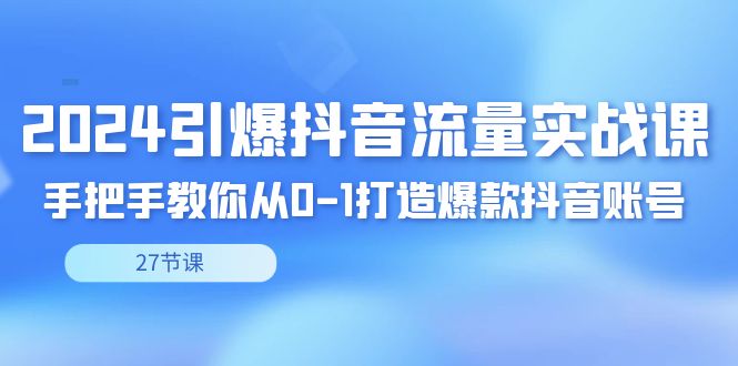 2024引爆·抖音流量实战课，手把手教你从0-1打造爆款抖音账号（27节-沐羽项目网
