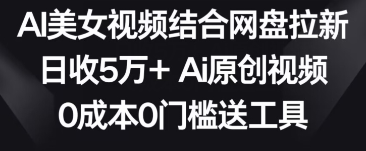 AI美女视频结合网盘拉新，日收5万+两分钟一条Ai原创视频，0成本0门槛送工具-沐羽项目网