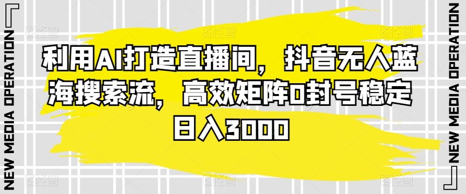 利用AI打造直播间，抖音无人蓝海搜索流，高效矩阵0封号稳定日入3000-沐羽项目网