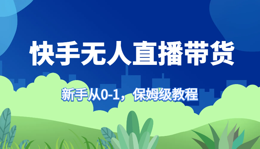 快手无人直播带货保姆级教程，新手从0-1快速学会带货-沐羽项目网