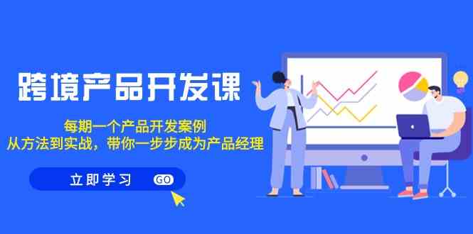 （9137期）跨境产品-开发课，每期一个产品开发案例，从方法到实战，带你成为产品经理-沐羽项目网