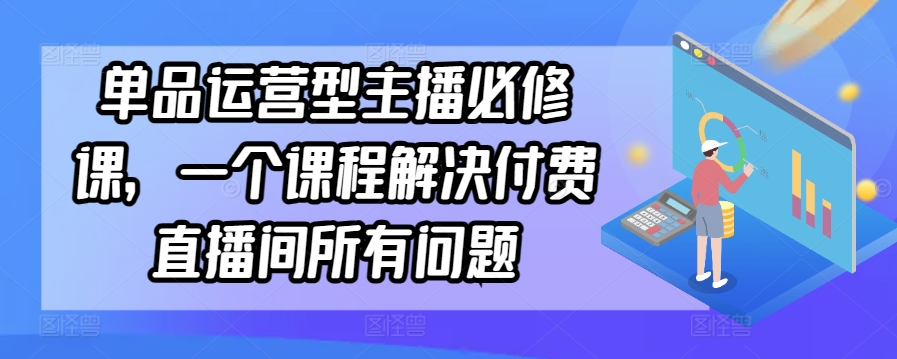 单品运营型主播必修课，一个课程解决付费直播间所有问题-沐羽项目网