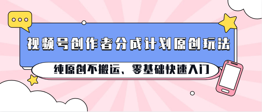 视频号创作者分成计划原创玩法；纯原创不搬运、零基础快速入门-沐羽项目网