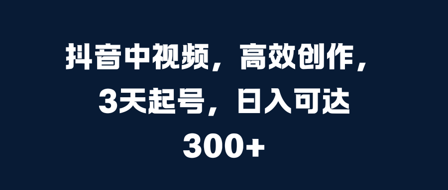 抖音中视频，高效创作，3天起号，日入可达300+-沐羽项目网