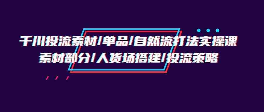 （9908期）千川投流素材/单品/自然流打法实操培训班，素材部分/人货场搭建/投流策略-沐羽项目网