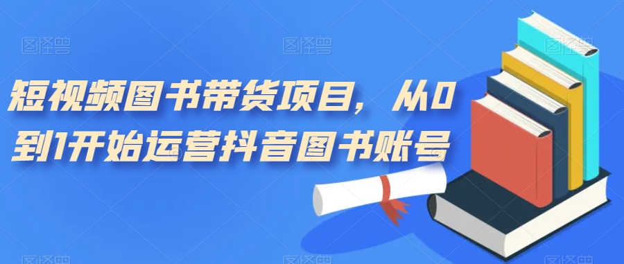 短视频图书带货项目，从0到1开始运营抖音图书账号（10节课）-沐羽项目网