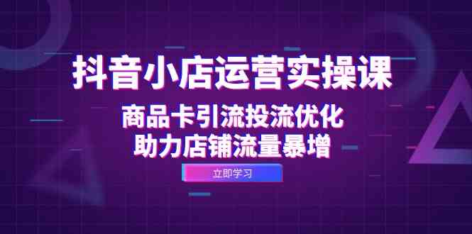 抖音小店运营实操课：商品卡引流投流优化，助力店铺流量暴增-沐羽项目网