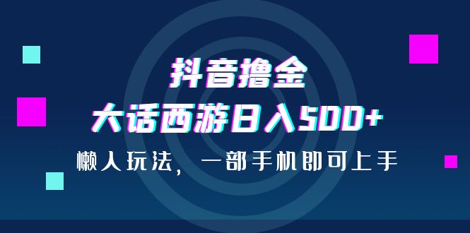抖音撸金，大话西游日入500+，懒人玩法，一部手机即可上手-沐羽项目网