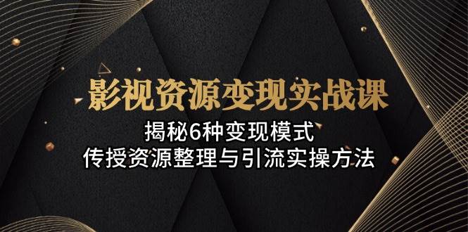 影视资源变现实战课：揭秘6种变现模式，传授资源整理与引流实操方法-沐羽项目网