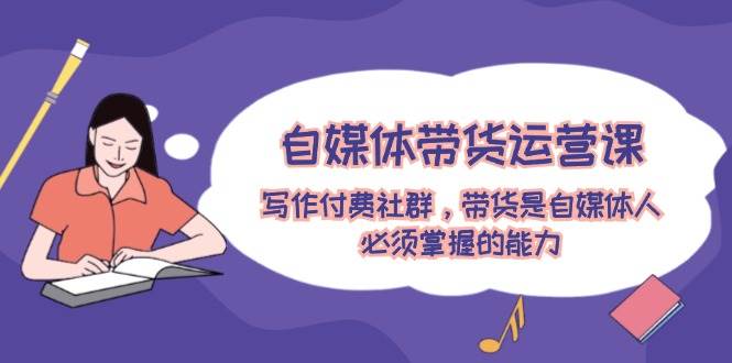 自媒体带货运营课：写作付费社群，带货是自媒体人必须掌握的能力-沐羽项目网