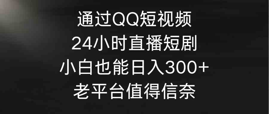 （9469期）通过QQ短视频、24小时直播短剧，小白也能日入300+，老平台值得信奈-沐羽项目网