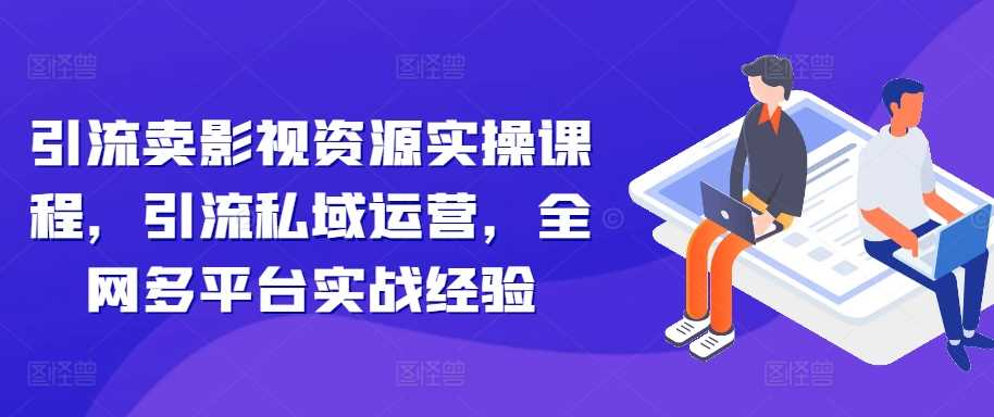 引流卖影视资源实操课程，引流私域运营，全网多平台实战经验-沐羽项目网