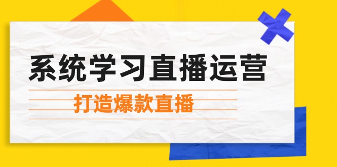 （12802期）系统学习直播运营：掌握起号方法、主播能力、小店随心推，打造爆款直播-沐羽项目网