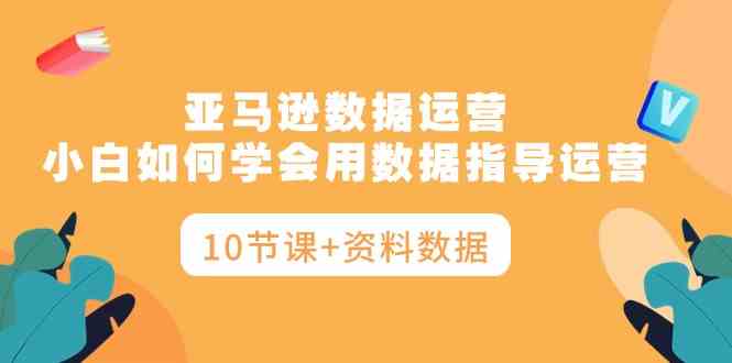 （10158期）亚马逊数据运营，小白如何学会用数据指导运营（10节课+资料数据）-沐羽项目网