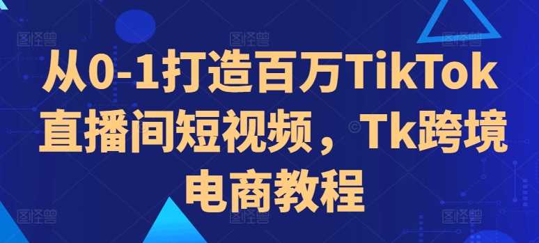 从0-1打造百万TikTok直播间短视频，Tk跨境电商教程-沐羽项目网