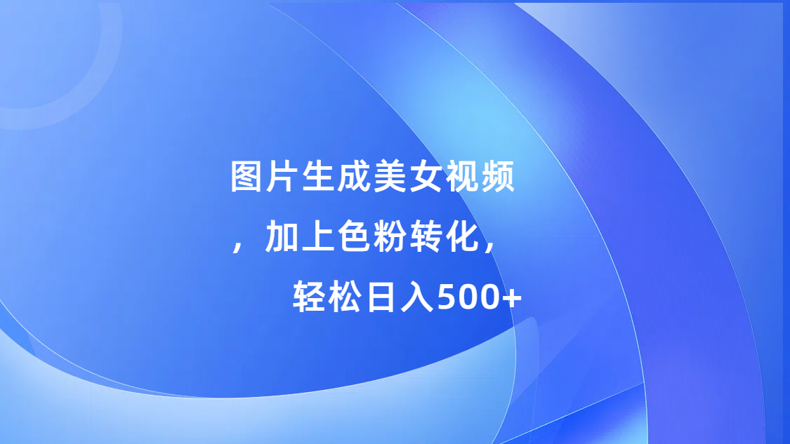 图片生成美女视频，加上s粉转化，轻松日入500+-沐羽项目网
