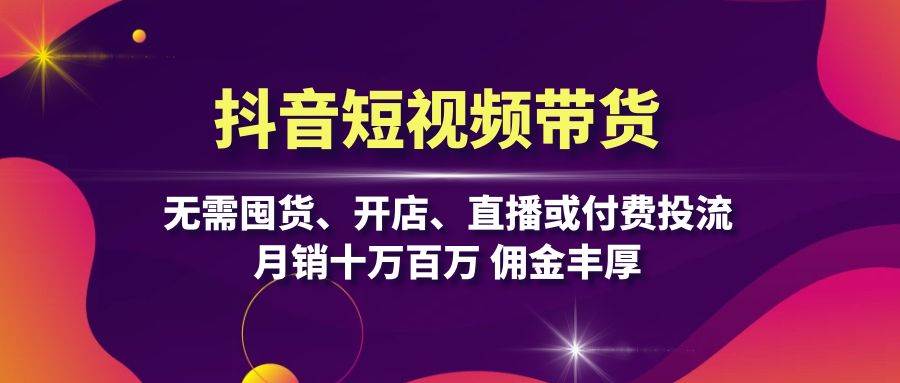 抖音短视频带货：无需囤货、开店、直播或付费投流，月销十万百万 佣金丰厚-沐羽项目网