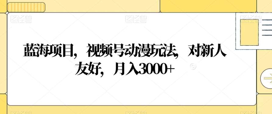 视频号动漫玩法，对新人友好，月入3000+，蓝海项目-沐羽项目网