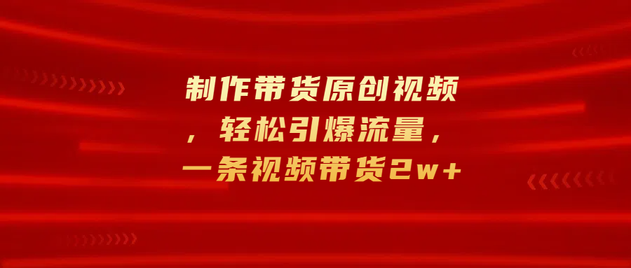 制作带货原创视频，轻松引爆流量，一条视频带货2w+-沐羽项目网