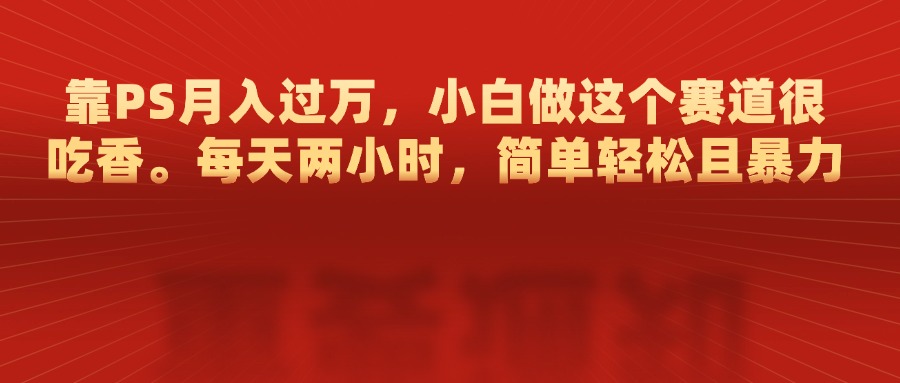 靠PS月入过万，每天两小时，简单轻松且暴，小白做这个赛道很吃香-沐羽项目网