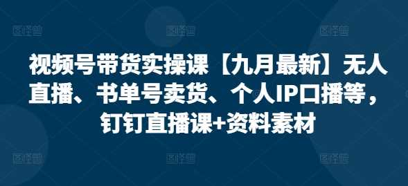 视频号带货实操课【10月最新】无人直播、书单号卖货、个人IP口播等，钉钉直播课+资料素材-沐羽项目网