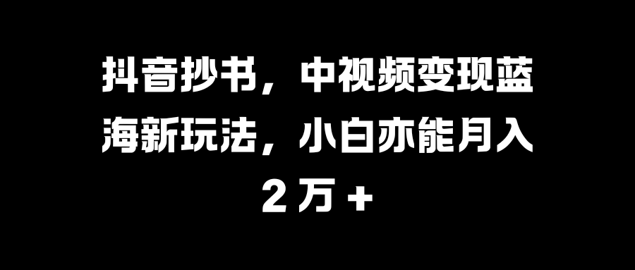 抖音抄书，中视频变现蓝海新玩法，小白亦能月入 2 万 +-沐羽项目网