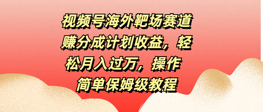 视频号海外靶场赛道赚分成计划收益，轻松月入过万，操作简单保姆级教程-沐羽项目网