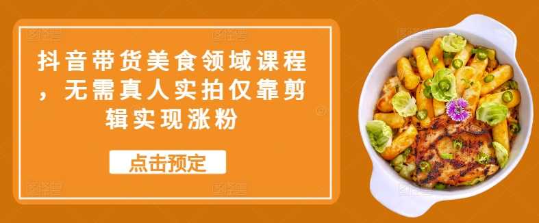 抖音带货美食领域课程，无需真人实拍仅靠剪辑实现涨粉-沐羽项目网