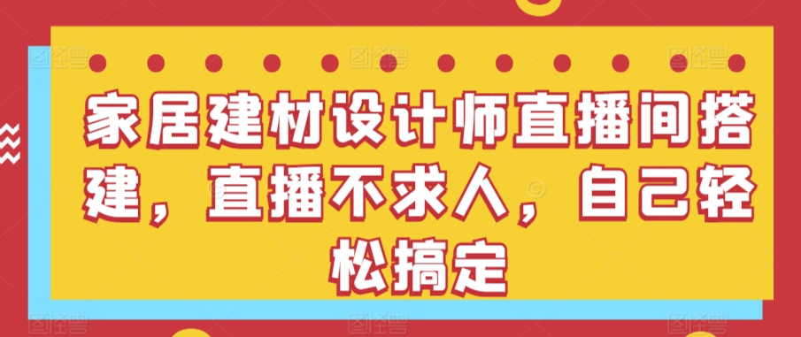 家居建材设计师直播间搭建，直播不求人，自己轻松搞定-沐羽项目网