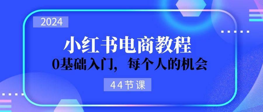 2024从0-1学习小红书电商，0基础入门，每个人的机会（44节）-沐羽项目网