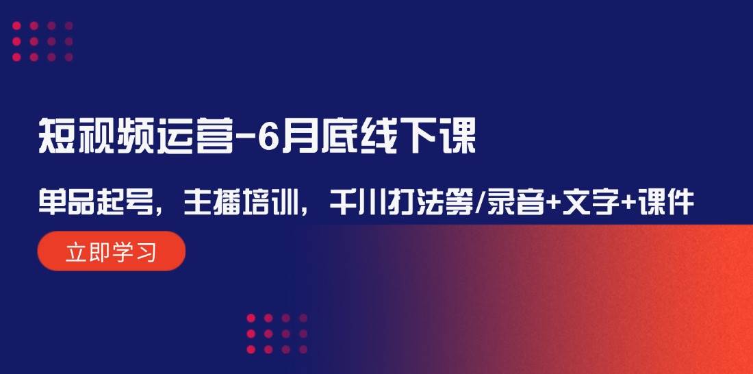 短视频运营-6月底线下课：单品起号，主播培训，千川打法等/录音+文字+课件-沐羽项目网