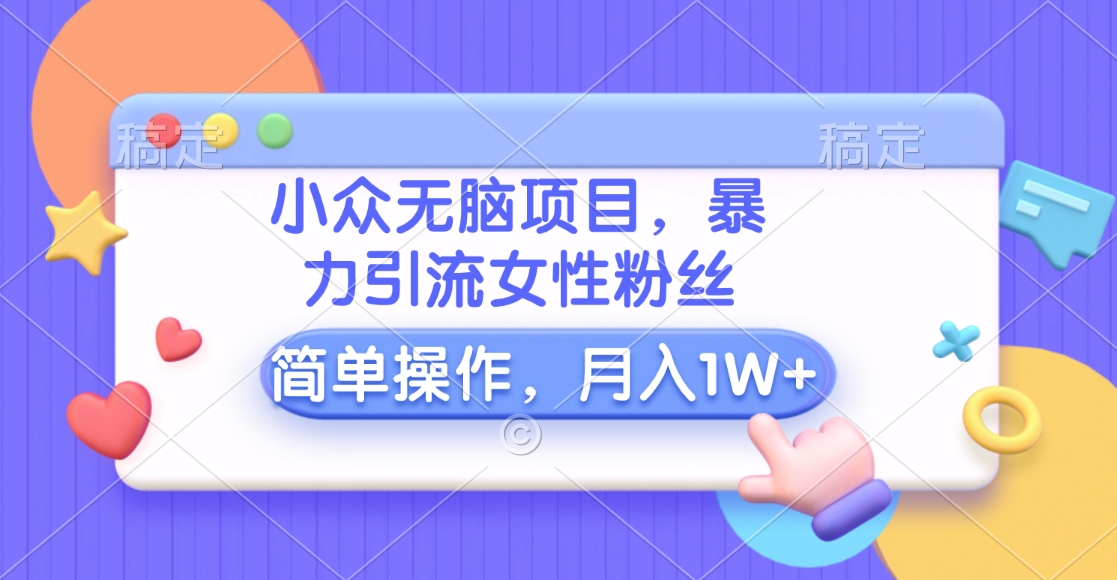 小众无脑项目，暴力引流女性粉丝，简单操作，月入10000+元-沐羽项目网