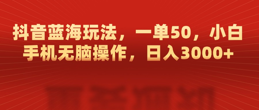 抖音蓝海玩法，一单50，小白手机无脑操作，日入3000+-沐羽项目网