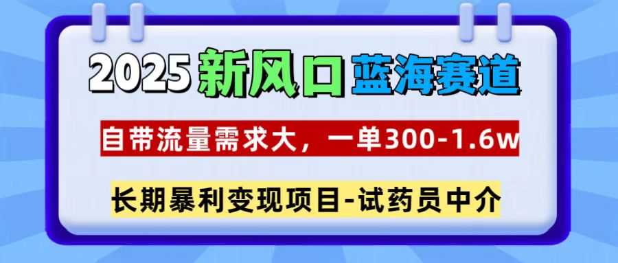 2025新风口蓝海赛道，一单300~1.6w，自带流量需求大，试药员中介-沐羽项目网