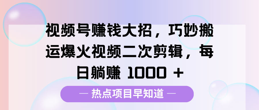 视频号赚钱大招，巧妙搬运爆火视频二次剪辑，每日躺赚 1000 +-沐羽项目网