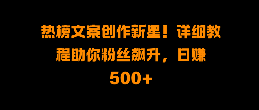 热榜文案创作新星！详细教程助你粉丝飙升，日赚500+-沐羽项目网